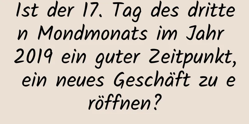 Ist der 17. Tag des dritten Mondmonats im Jahr 2019 ein guter Zeitpunkt, ein neues Geschäft zu eröffnen?