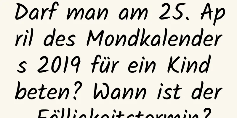 Darf man am 25. April des Mondkalenders 2019 für ein Kind beten? Wann ist der Fälligkeitstermin?