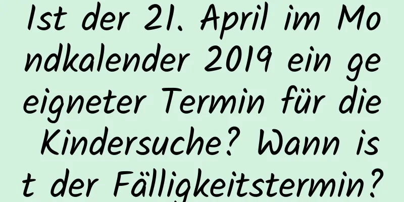 Ist der 21. April im Mondkalender 2019 ein geeigneter Termin für die Kindersuche? Wann ist der Fälligkeitstermin?