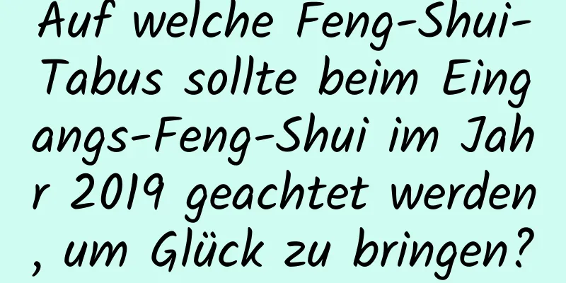 Auf welche Feng-Shui-Tabus sollte beim Eingangs-Feng-Shui im ​​Jahr 2019 geachtet werden, um Glück zu bringen?