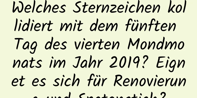 Welches Sternzeichen kollidiert mit dem fünften Tag des vierten Mondmonats im Jahr 2019? Eignet es sich für Renovierung und Spatenstich?