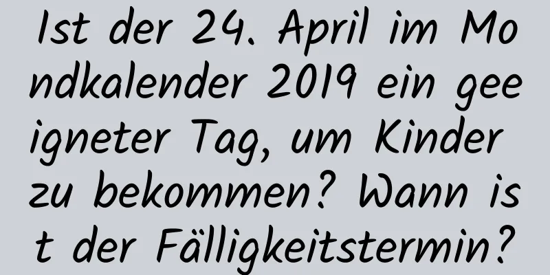 Ist der 24. April im Mondkalender 2019 ein geeigneter Tag, um Kinder zu bekommen? Wann ist der Fälligkeitstermin?