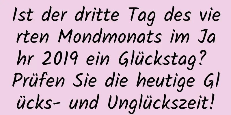 Ist der dritte Tag des vierten Mondmonats im Jahr 2019 ein Glückstag? Prüfen Sie die heutige Glücks- und Unglückszeit!