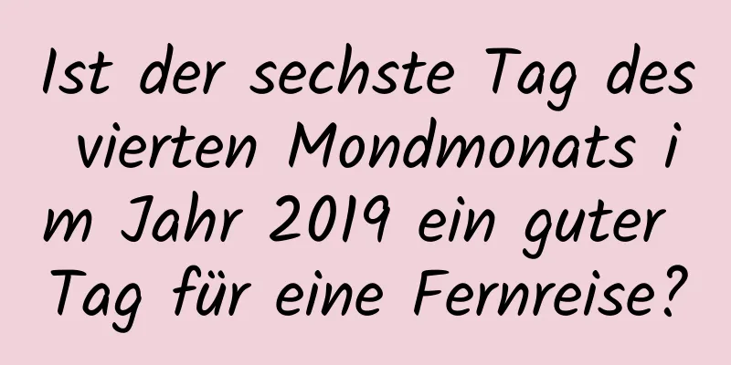 Ist der sechste Tag des vierten Mondmonats im Jahr 2019 ein guter Tag für eine Fernreise?