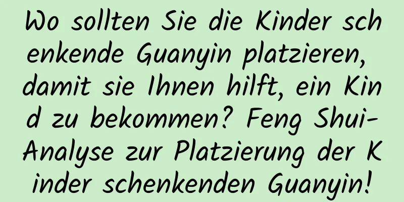 Wo sollten Sie die Kinder schenkende Guanyin platzieren, damit sie Ihnen hilft, ein Kind zu bekommen? Feng Shui-Analyse zur Platzierung der Kinder schenkenden Guanyin!