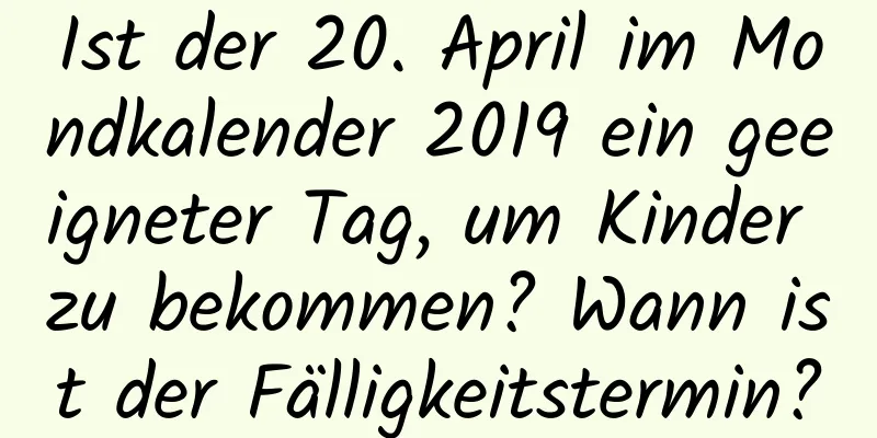 Ist der 20. April im Mondkalender 2019 ein geeigneter Tag, um Kinder zu bekommen? Wann ist der Fälligkeitstermin?