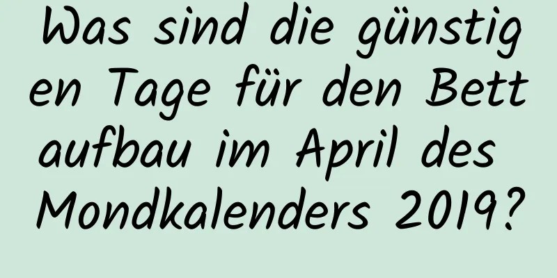 Was sind die günstigen Tage für den Bettaufbau im April des Mondkalenders 2019?