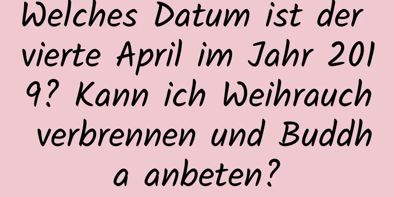 Welches Datum ist der vierte April im Jahr 2019? Kann ich Weihrauch verbrennen und Buddha anbeten?