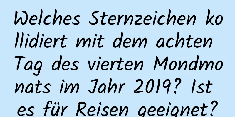 Welches Sternzeichen kollidiert mit dem achten Tag des vierten Mondmonats im Jahr 2019? Ist es für Reisen geeignet?