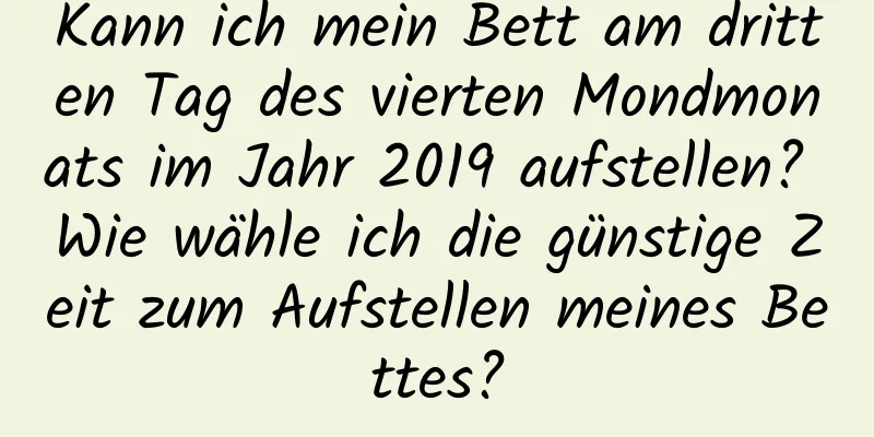 Kann ich mein Bett am dritten Tag des vierten Mondmonats im Jahr 2019 aufstellen? Wie wähle ich die günstige Zeit zum Aufstellen meines Bettes?