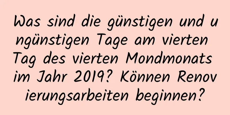 Was sind die günstigen und ungünstigen Tage am vierten Tag des vierten Mondmonats im Jahr 2019? Können Renovierungsarbeiten beginnen?