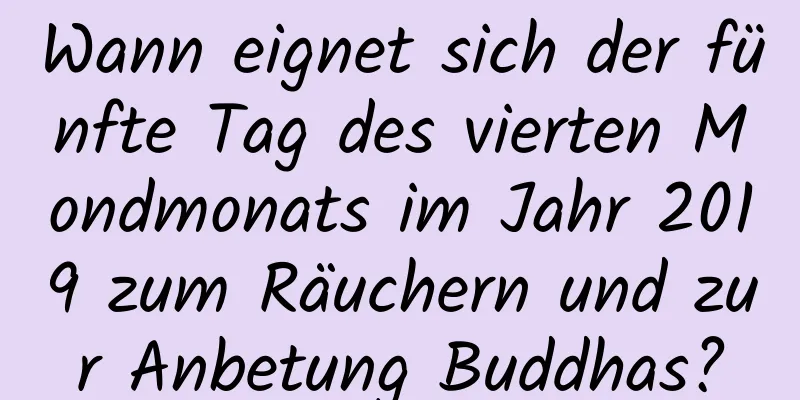 Wann eignet sich der fünfte Tag des vierten Mondmonats im Jahr 2019 zum Räuchern und zur Anbetung Buddhas?