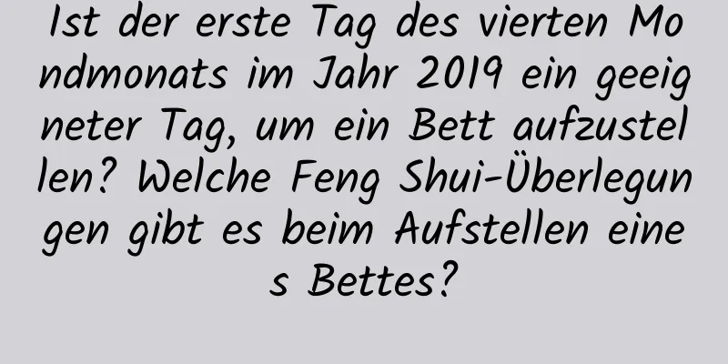 Ist der erste Tag des vierten Mondmonats im Jahr 2019 ein geeigneter Tag, um ein Bett aufzustellen? Welche Feng Shui-Überlegungen gibt es beim Aufstellen eines Bettes?