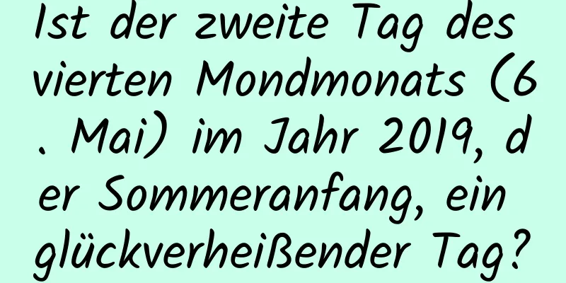 Ist der zweite Tag des vierten Mondmonats (6. Mai) im Jahr 2019, der Sommeranfang, ein glückverheißender Tag?