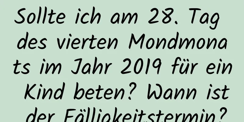 Sollte ich am 28. Tag des vierten Mondmonats im Jahr 2019 für ein Kind beten? Wann ist der Fälligkeitstermin?