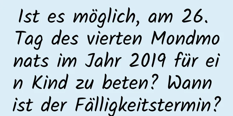 Ist es möglich, am 26. Tag des vierten Mondmonats im Jahr 2019 für ein Kind zu beten? Wann ist der Fälligkeitstermin?