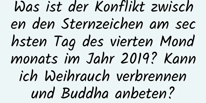 Was ist der Konflikt zwischen den Sternzeichen am sechsten Tag des vierten Mondmonats im Jahr 2019? Kann ich Weihrauch verbrennen und Buddha anbeten?