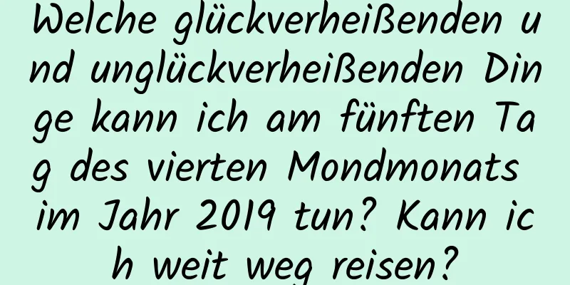 Welche glückverheißenden und unglückverheißenden Dinge kann ich am fünften Tag des vierten Mondmonats im Jahr 2019 tun? Kann ich weit weg reisen?