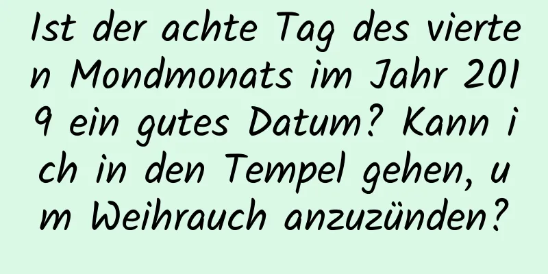 Ist der achte Tag des vierten Mondmonats im Jahr 2019 ein gutes Datum? Kann ich in den Tempel gehen, um Weihrauch anzuzünden?