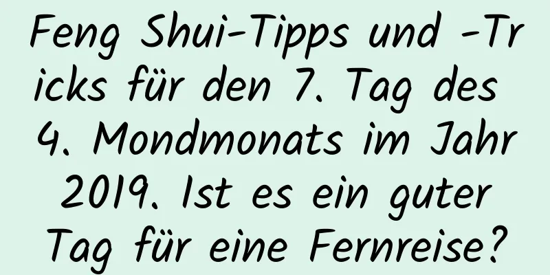 Feng Shui-Tipps und -Tricks für den 7. Tag des 4. Mondmonats im Jahr 2019. Ist es ein guter Tag für eine Fernreise?