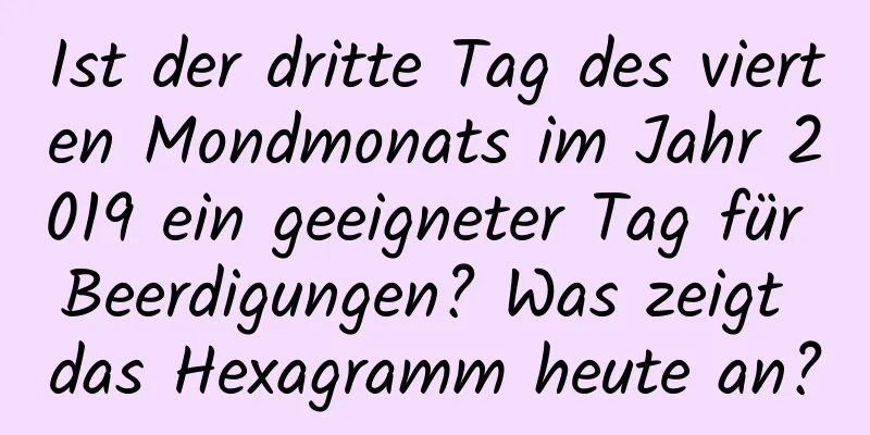 Ist der dritte Tag des vierten Mondmonats im Jahr 2019 ein geeigneter Tag für Beerdigungen? Was zeigt das Hexagramm heute an?