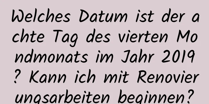 Welches Datum ist der achte Tag des vierten Mondmonats im Jahr 2019? Kann ich mit Renovierungsarbeiten beginnen?