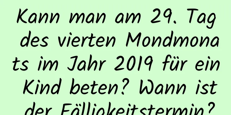 Kann man am 29. Tag des vierten Mondmonats im Jahr 2019 für ein Kind beten? Wann ist der Fälligkeitstermin?