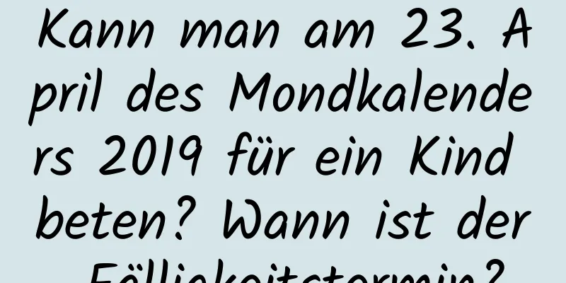 Kann man am 23. April des Mondkalenders 2019 für ein Kind beten? Wann ist der Fälligkeitstermin?