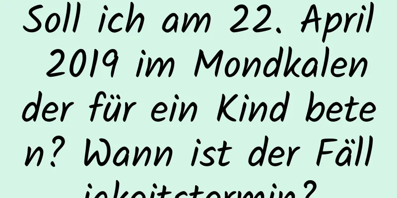 Soll ich am 22. April 2019 im Mondkalender für ein Kind beten? Wann ist der Fälligkeitstermin?