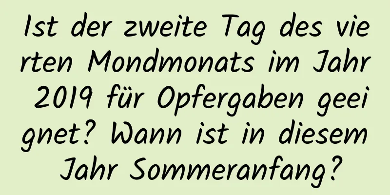 Ist der zweite Tag des vierten Mondmonats im Jahr 2019 für Opfergaben geeignet? Wann ist in diesem Jahr Sommeranfang?