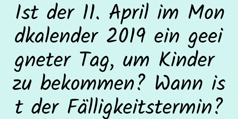 Ist der 11. April im Mondkalender 2019 ein geeigneter Tag, um Kinder zu bekommen? Wann ist der Fälligkeitstermin?