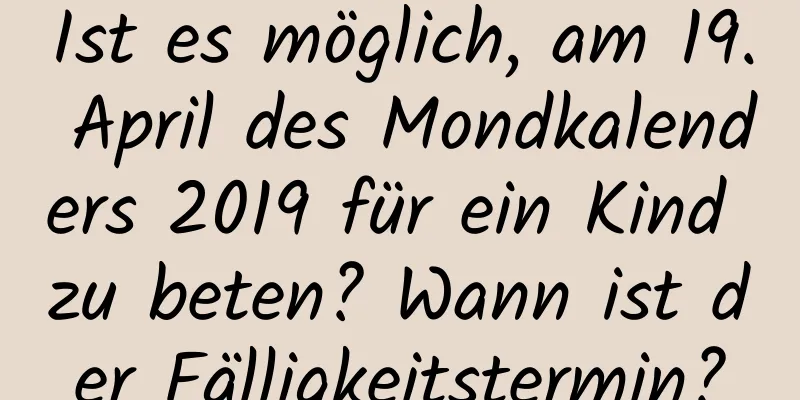 Ist es möglich, am 19. April des Mondkalenders 2019 für ein Kind zu beten? Wann ist der Fälligkeitstermin?