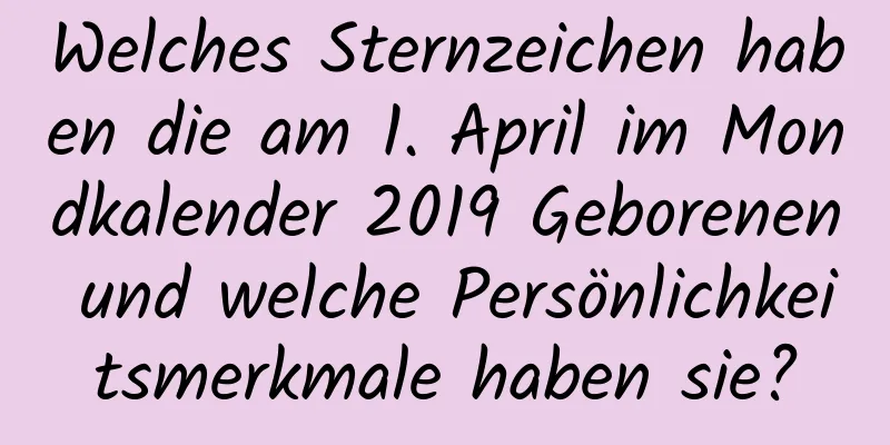 Welches Sternzeichen haben die am 1. April im Mondkalender 2019 Geborenen und welche Persönlichkeitsmerkmale haben sie?