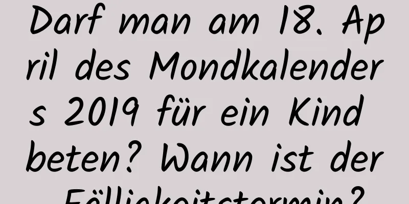 Darf man am 18. April des Mondkalenders 2019 für ein Kind beten? Wann ist der Fälligkeitstermin?