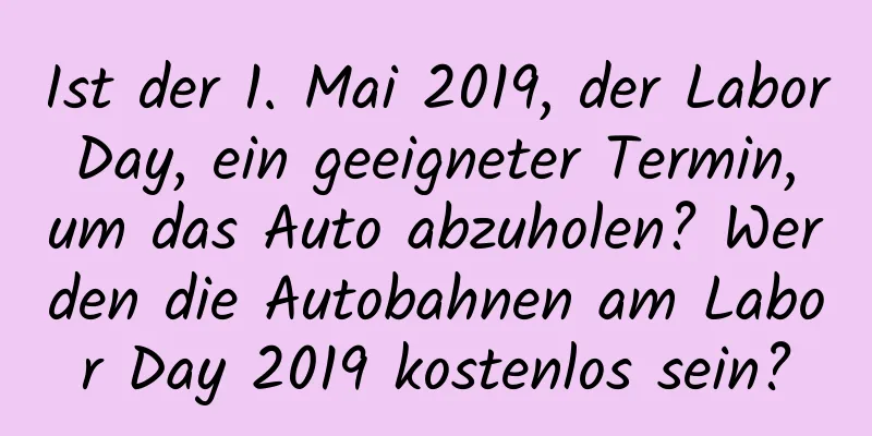 Ist der 1. Mai 2019, der Labor Day, ein geeigneter Termin, um das Auto abzuholen? Werden die Autobahnen am Labor Day 2019 kostenlos sein?