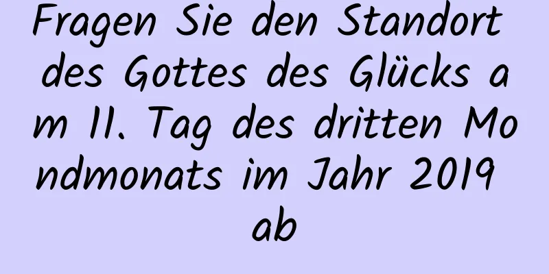 Fragen Sie den Standort des Gottes des Glücks am 11. Tag des dritten Mondmonats im Jahr 2019 ab