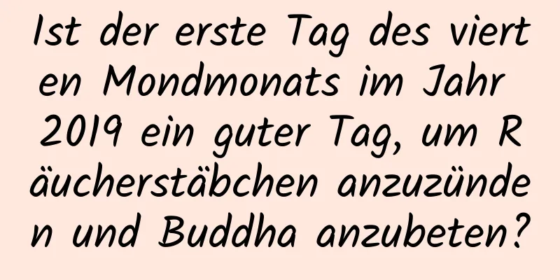 Ist der erste Tag des vierten Mondmonats im Jahr 2019 ein guter Tag, um Räucherstäbchen anzuzünden und Buddha anzubeten?