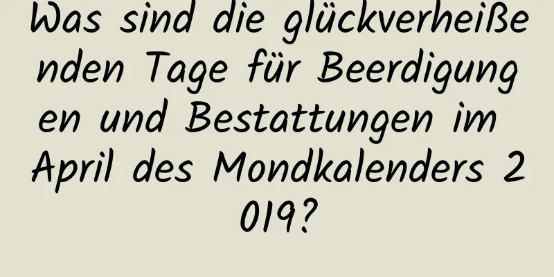 Was sind die glückverheißenden Tage für Beerdigungen und Bestattungen im April des Mondkalenders 2019?