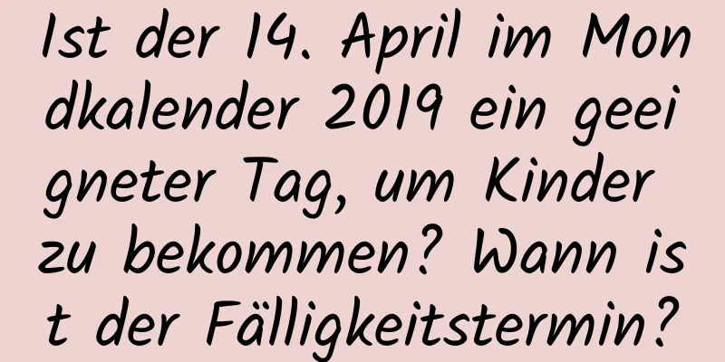 Ist der 14. April im Mondkalender 2019 ein geeigneter Tag, um Kinder zu bekommen? Wann ist der Fälligkeitstermin?