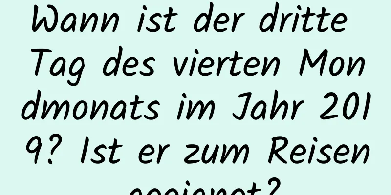 Wann ist der dritte Tag des vierten Mondmonats im Jahr 2019? Ist er zum Reisen geeignet?