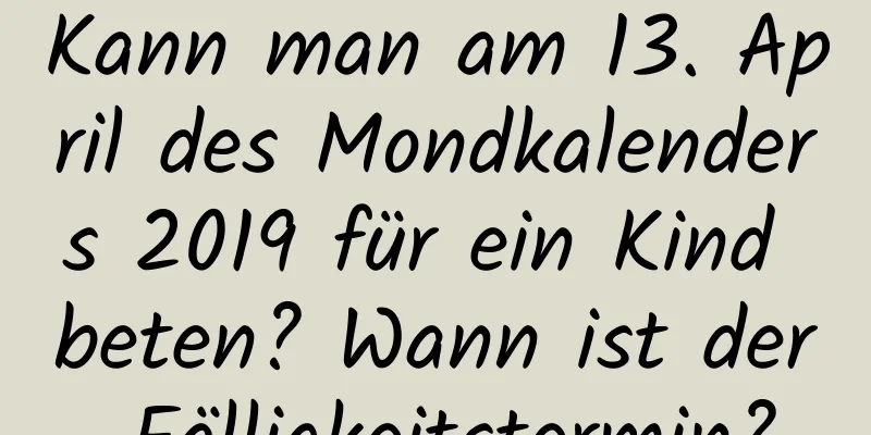 Kann man am 13. April des Mondkalenders 2019 für ein Kind beten? Wann ist der Fälligkeitstermin?