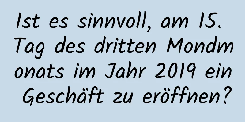 Ist es sinnvoll, am 15. Tag des dritten Mondmonats im Jahr 2019 ein Geschäft zu eröffnen?