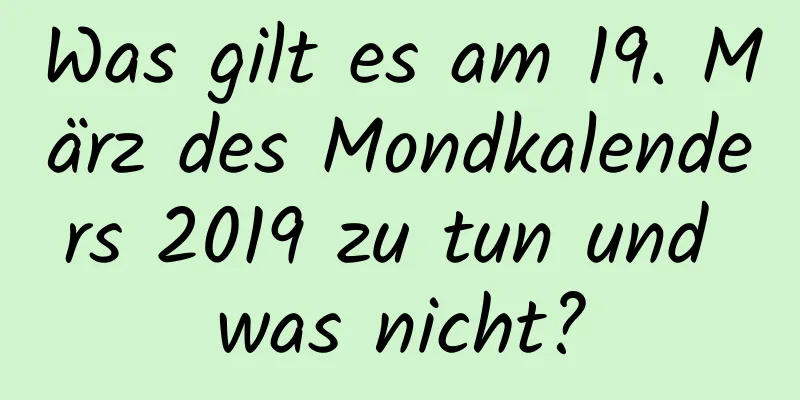 Was gilt es am 19. März des Mondkalenders 2019 zu tun und was nicht?