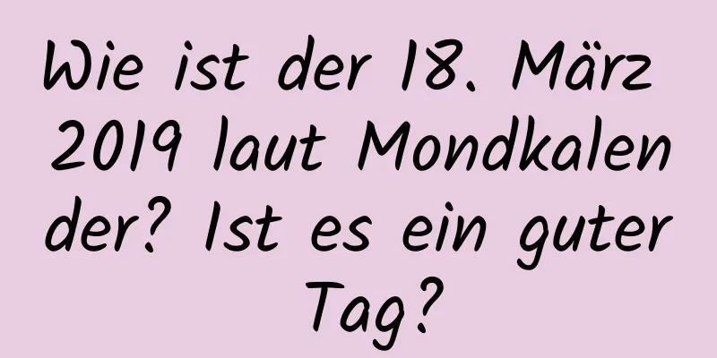 Wie ist der 18. März 2019 laut Mondkalender? Ist es ein guter Tag?