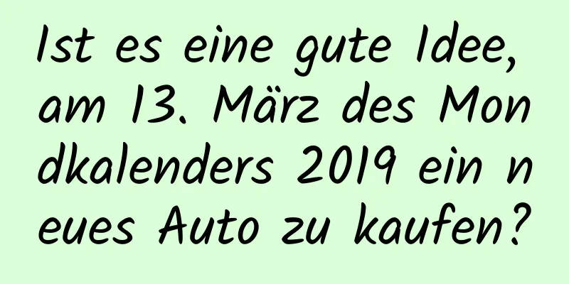 Ist es eine gute Idee, am 13. März des Mondkalenders 2019 ein neues Auto zu kaufen?