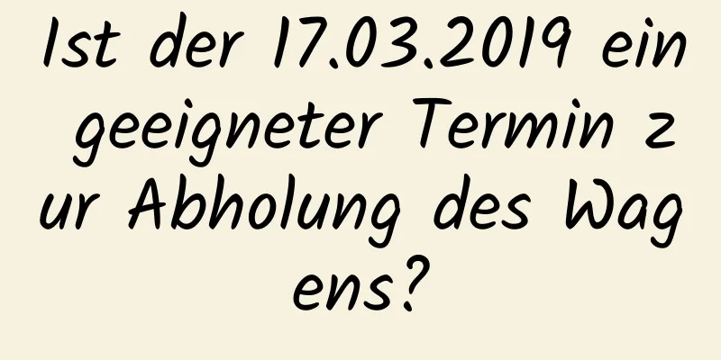 Ist der 17.03.2019 ein geeigneter Termin zur Abholung des Wagens?