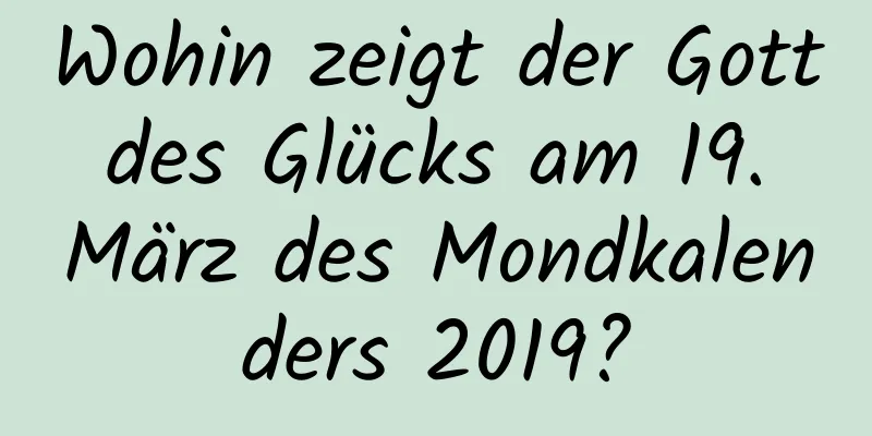 Wohin zeigt der Gott des Glücks am 19. März des Mondkalenders 2019?