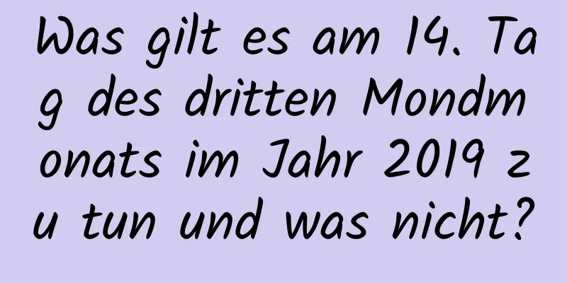 Was gilt es am 14. Tag des dritten Mondmonats im Jahr 2019 zu tun und was nicht?