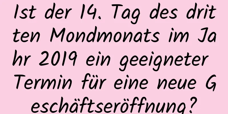 Ist der 14. Tag des dritten Mondmonats im Jahr 2019 ein geeigneter Termin für eine neue Geschäftseröffnung?