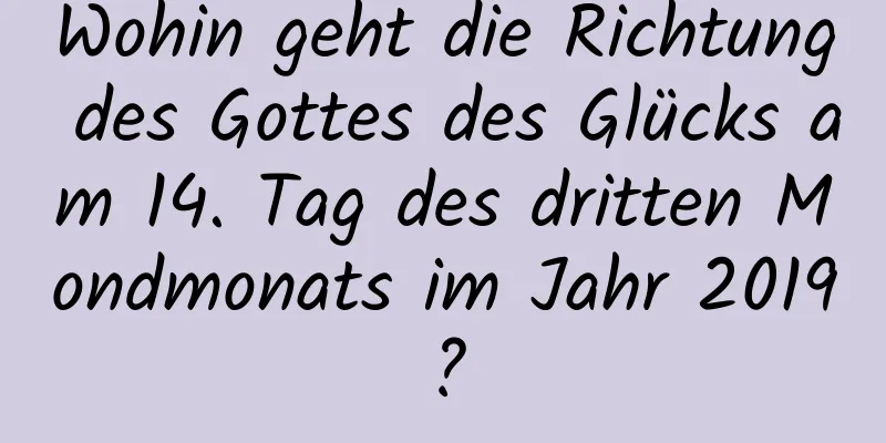 Wohin geht die Richtung des Gottes des Glücks am 14. Tag des dritten Mondmonats im Jahr 2019?